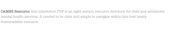 CAMHS Resource: this interactive PDF is an eight section resource directory for child and adolescent mental health services. It needed to be clear and simple to navigate within this text heavy downloadable resource.