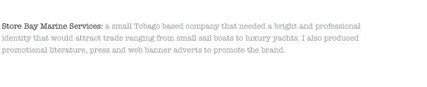 Store Bay Marine Services: a small Tobago based company that needed a bright and professional identity that would attract trade ranging from small sail boats to luxury yachts. I also produced promotional literature, press and web banner adverts to promote the brand.